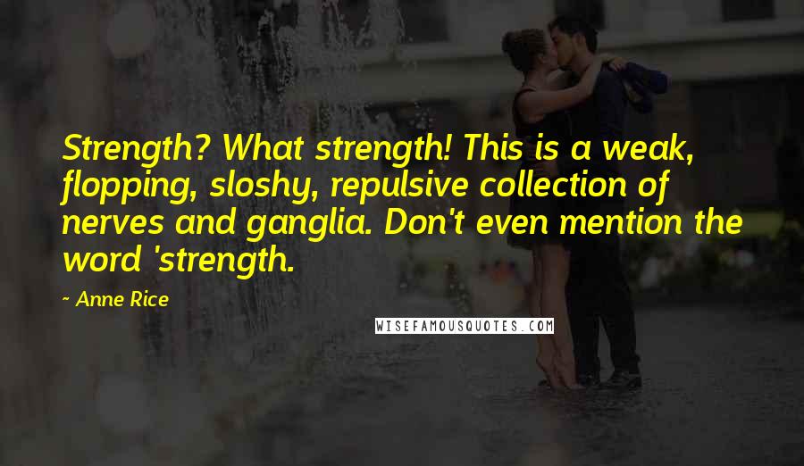 Anne Rice Quotes: Strength? What strength! This is a weak, flopping, sloshy, repulsive collection of nerves and ganglia. Don't even mention the word 'strength.