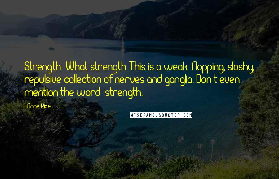 Anne Rice Quotes: Strength? What strength! This is a weak, flopping, sloshy, repulsive collection of nerves and ganglia. Don't even mention the word 'strength.