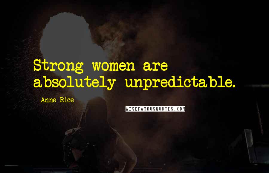 Anne Rice Quotes: Strong women are absolutely unpredictable.