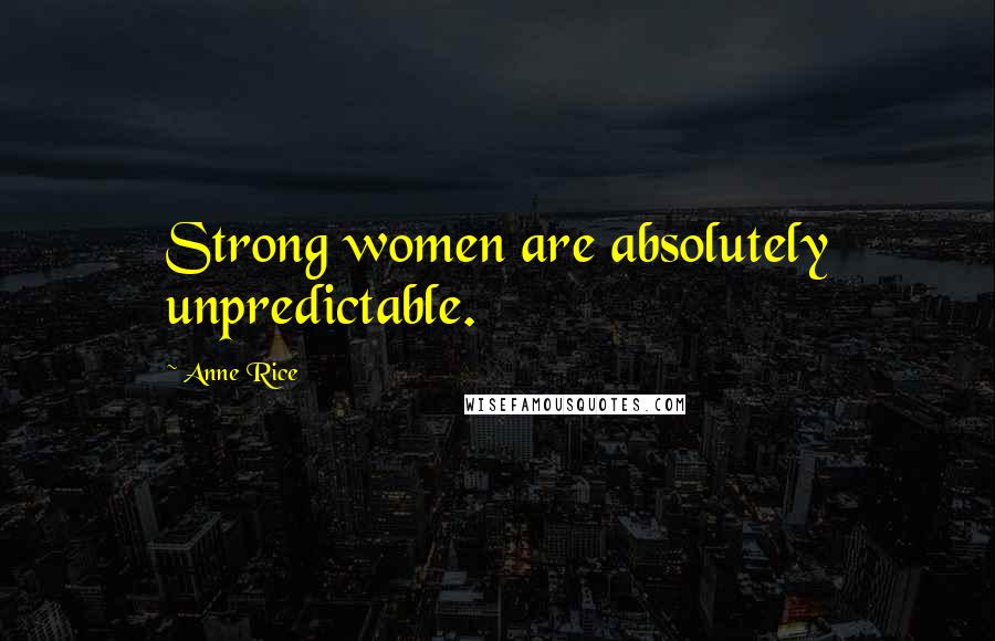 Anne Rice Quotes: Strong women are absolutely unpredictable.