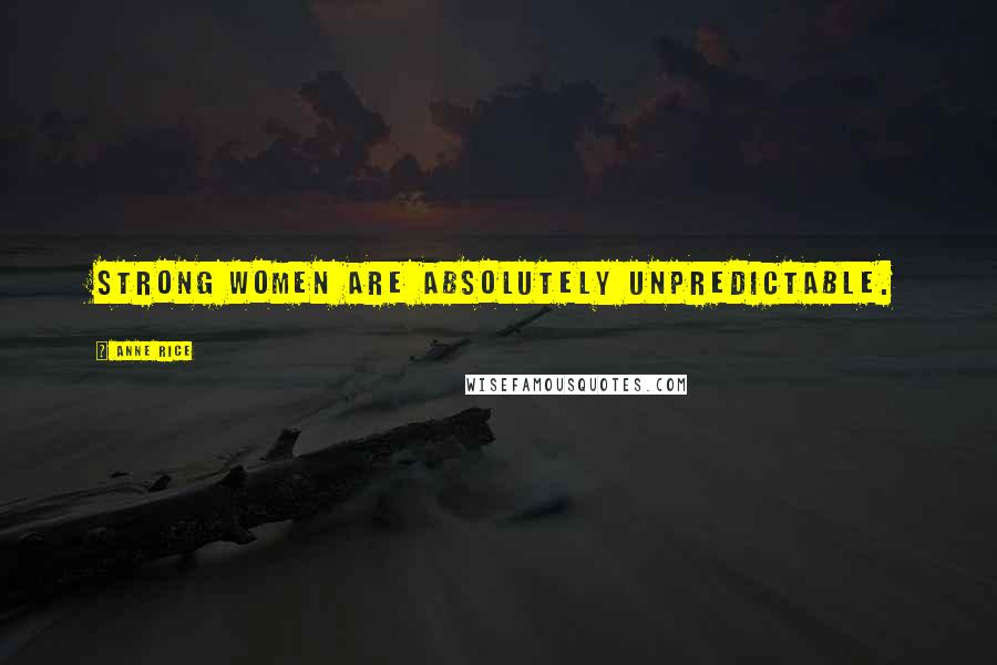 Anne Rice Quotes: Strong women are absolutely unpredictable.