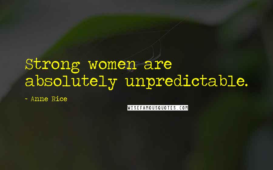 Anne Rice Quotes: Strong women are absolutely unpredictable.