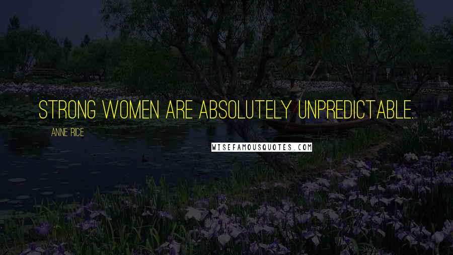 Anne Rice Quotes: Strong women are absolutely unpredictable.