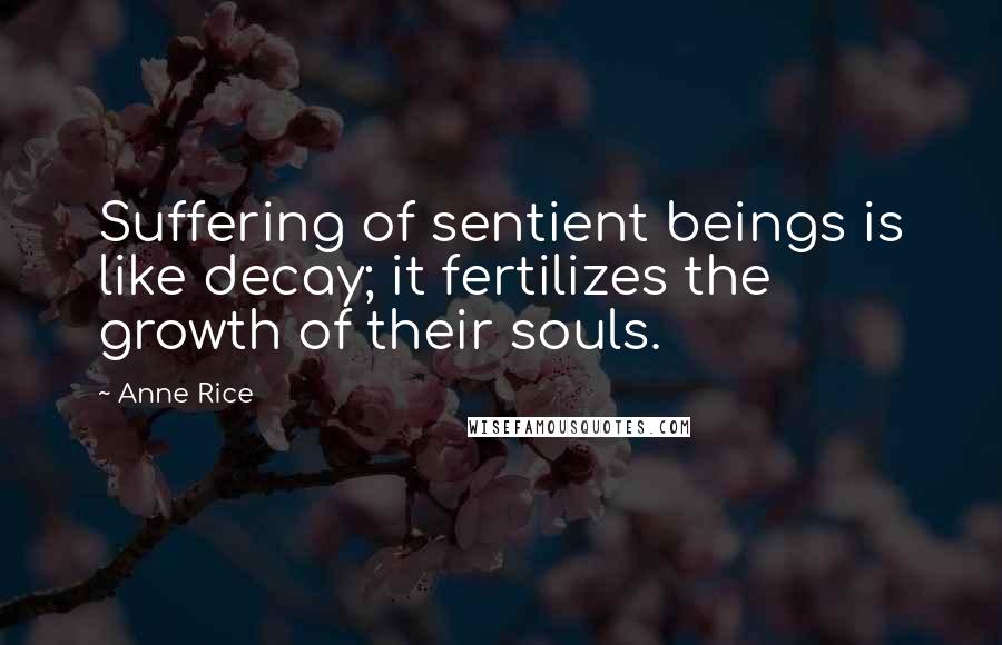 Anne Rice Quotes: Suffering of sentient beings is like decay; it fertilizes the growth of their souls.