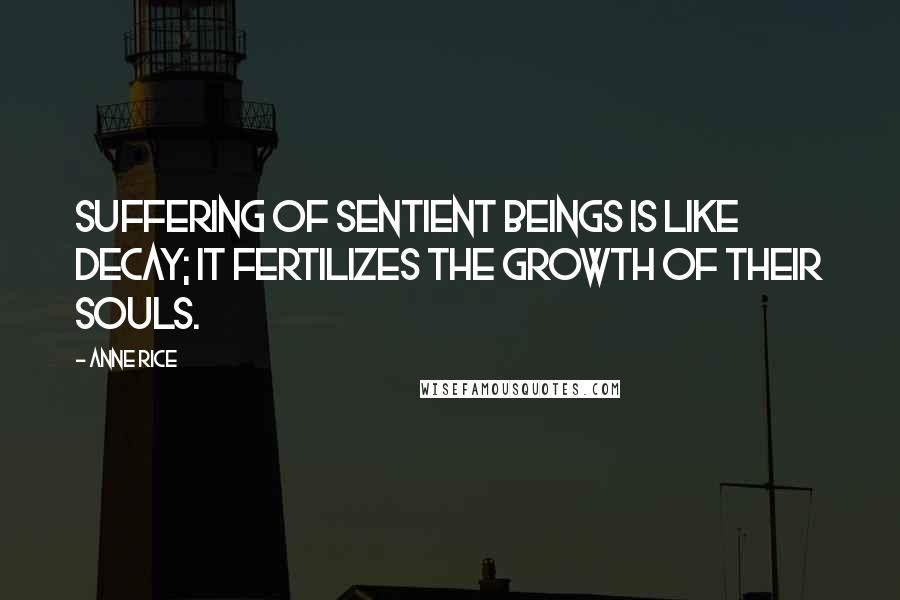 Anne Rice Quotes: Suffering of sentient beings is like decay; it fertilizes the growth of their souls.