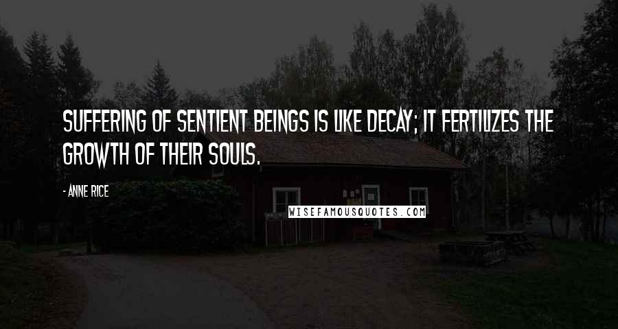 Anne Rice Quotes: Suffering of sentient beings is like decay; it fertilizes the growth of their souls.