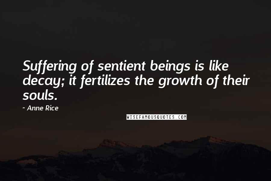 Anne Rice Quotes: Suffering of sentient beings is like decay; it fertilizes the growth of their souls.