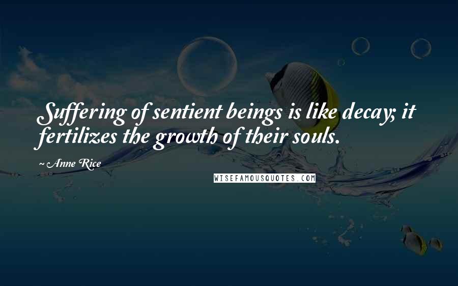 Anne Rice Quotes: Suffering of sentient beings is like decay; it fertilizes the growth of their souls.