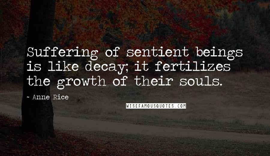 Anne Rice Quotes: Suffering of sentient beings is like decay; it fertilizes the growth of their souls.
