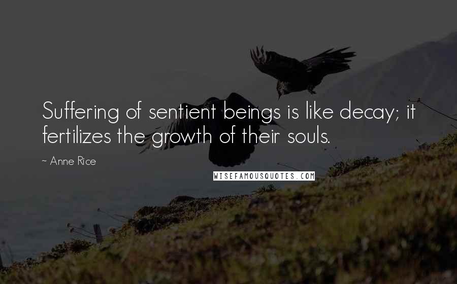 Anne Rice Quotes: Suffering of sentient beings is like decay; it fertilizes the growth of their souls.