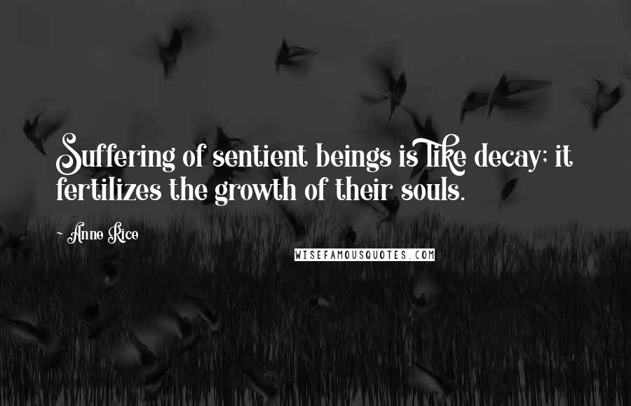 Anne Rice Quotes: Suffering of sentient beings is like decay; it fertilizes the growth of their souls.