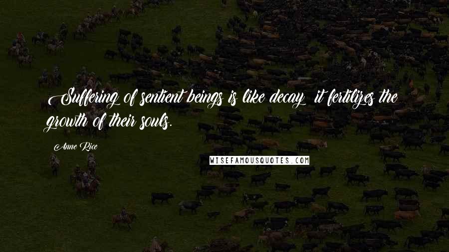 Anne Rice Quotes: Suffering of sentient beings is like decay; it fertilizes the growth of their souls.