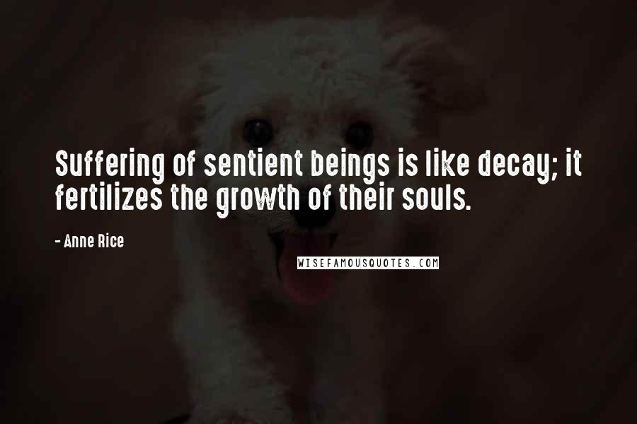 Anne Rice Quotes: Suffering of sentient beings is like decay; it fertilizes the growth of their souls.