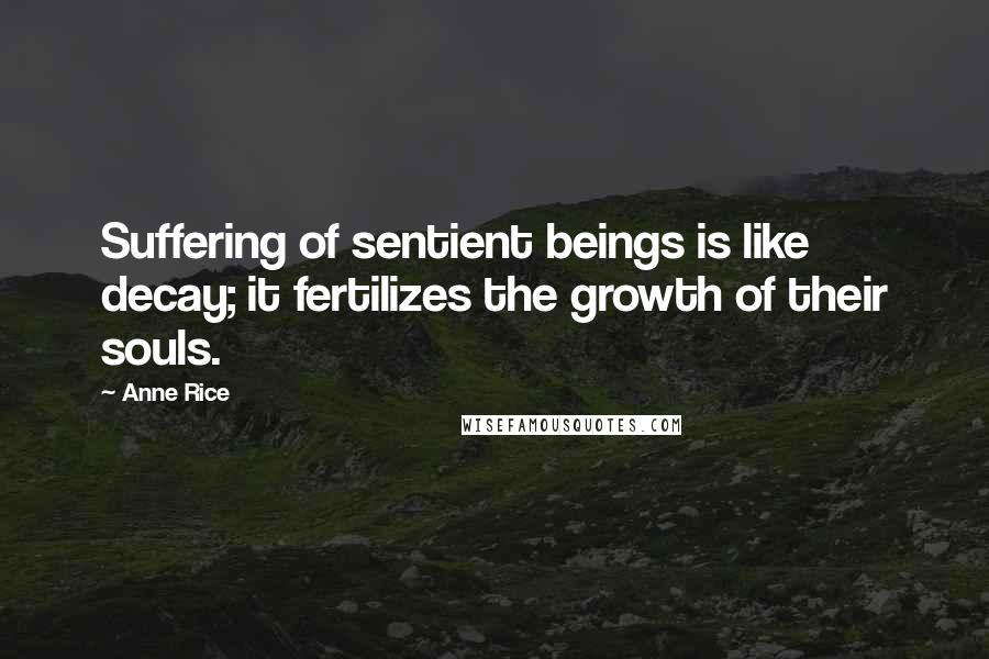Anne Rice Quotes: Suffering of sentient beings is like decay; it fertilizes the growth of their souls.