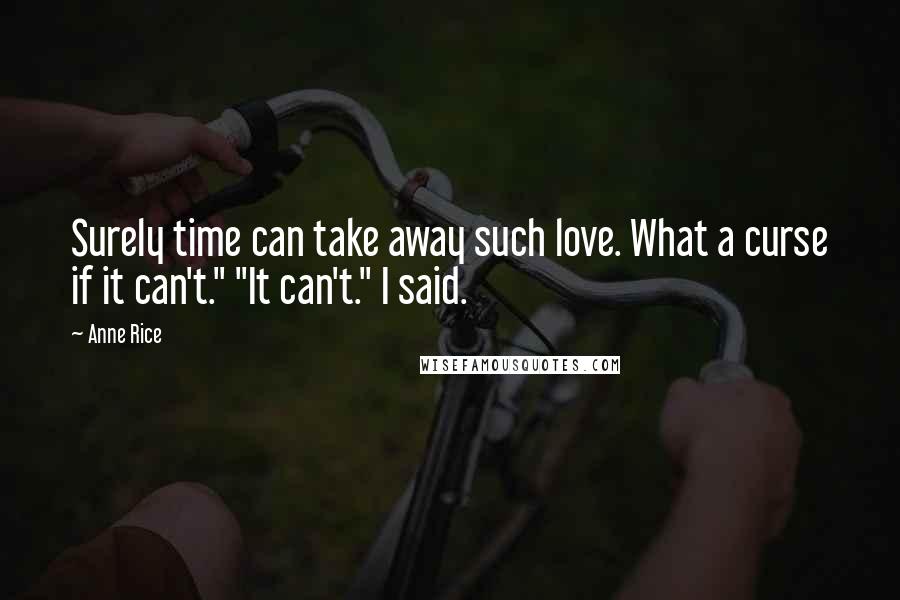 Anne Rice Quotes: Surely time can take away such love. What a curse if it can't." "It can't." I said.