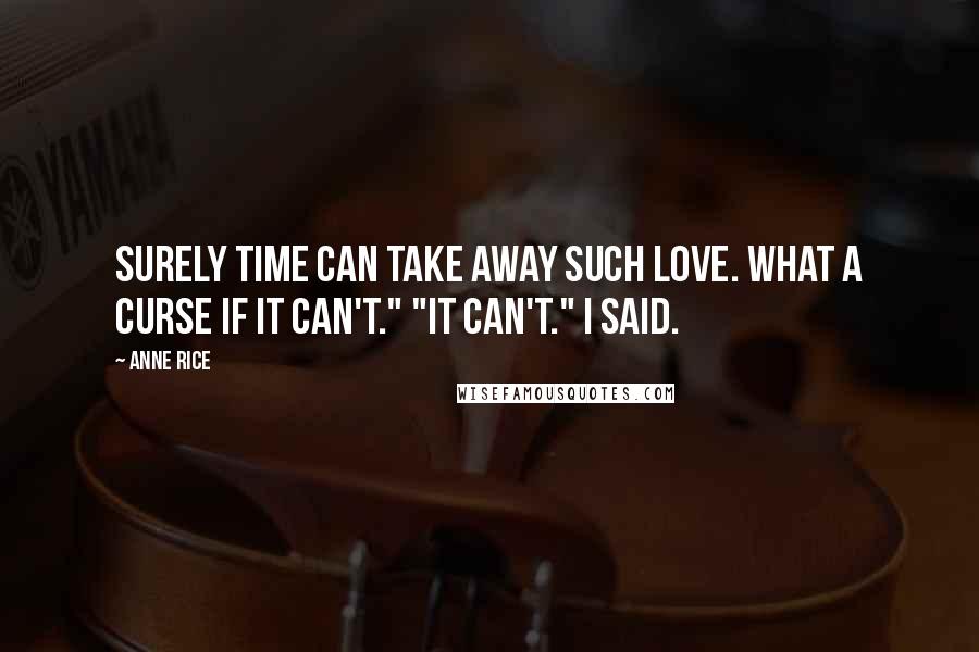 Anne Rice Quotes: Surely time can take away such love. What a curse if it can't." "It can't." I said.
