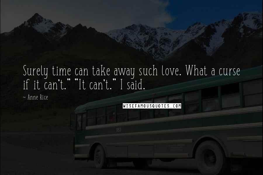 Anne Rice Quotes: Surely time can take away such love. What a curse if it can't." "It can't." I said.