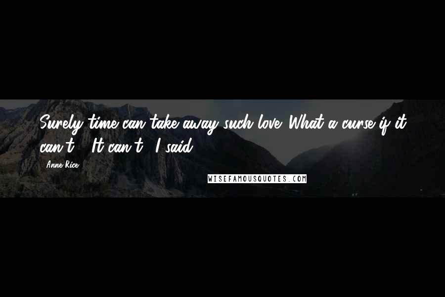 Anne Rice Quotes: Surely time can take away such love. What a curse if it can't." "It can't." I said.