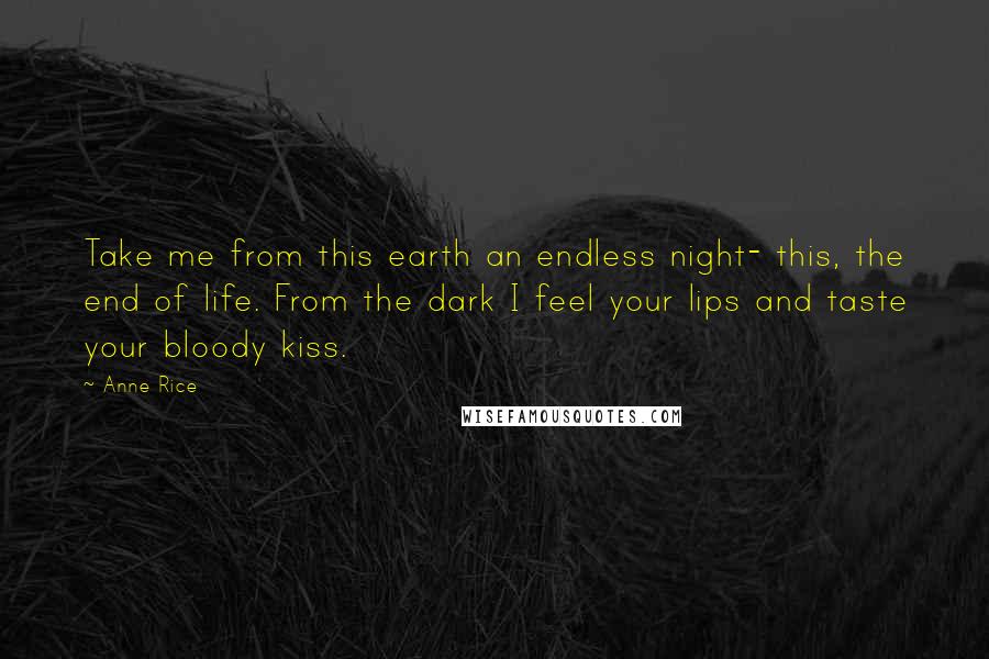 Anne Rice Quotes: Take me from this earth an endless night- this, the end of life. From the dark I feel your lips and taste your bloody kiss.