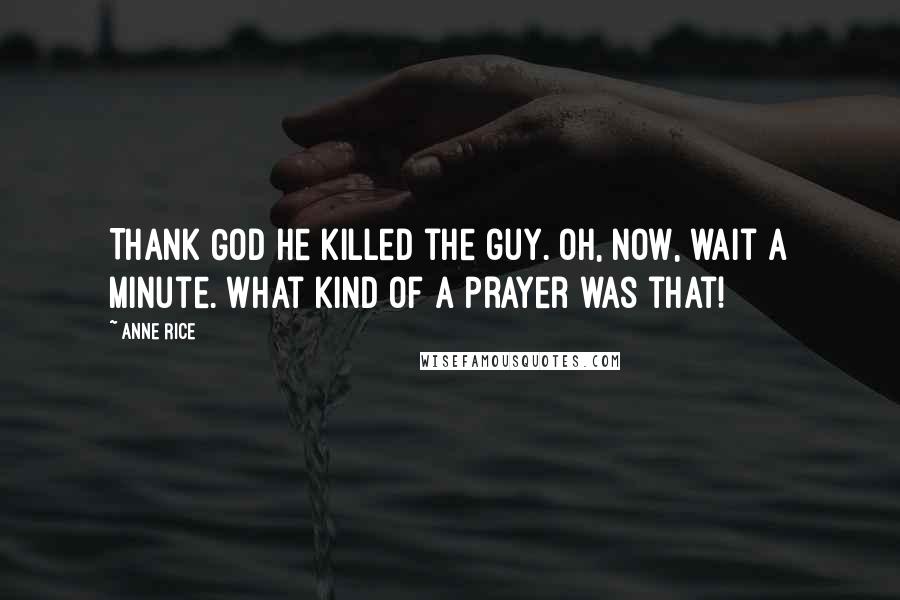 Anne Rice Quotes: Thank God he killed the guy. Oh, now, wait a minute. What kind of a prayer was that!