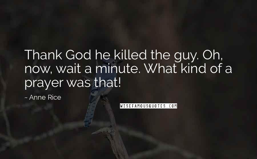 Anne Rice Quotes: Thank God he killed the guy. Oh, now, wait a minute. What kind of a prayer was that!