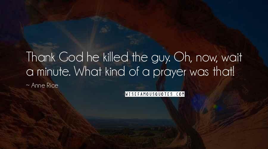 Anne Rice Quotes: Thank God he killed the guy. Oh, now, wait a minute. What kind of a prayer was that!