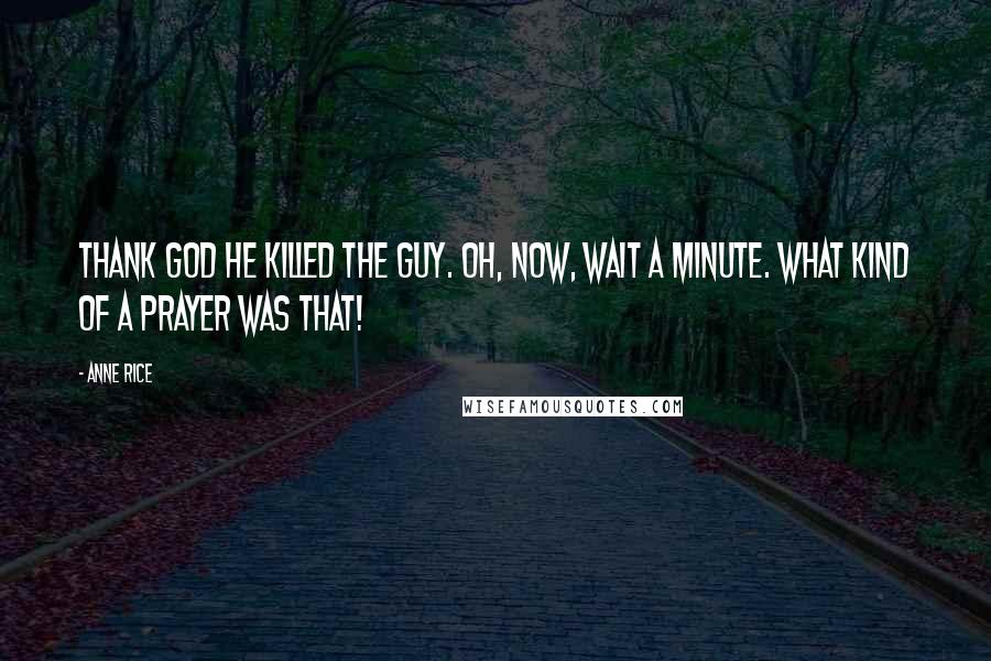 Anne Rice Quotes: Thank God he killed the guy. Oh, now, wait a minute. What kind of a prayer was that!