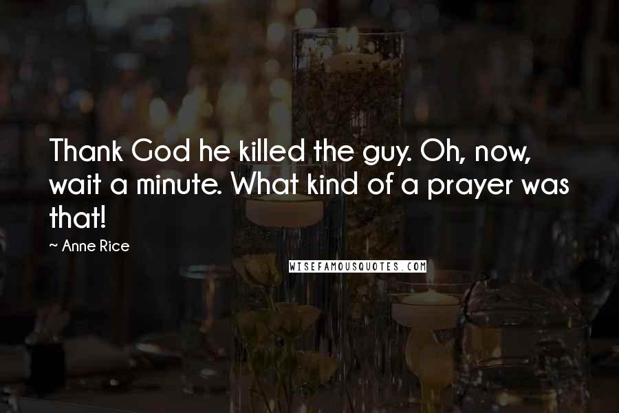 Anne Rice Quotes: Thank God he killed the guy. Oh, now, wait a minute. What kind of a prayer was that!