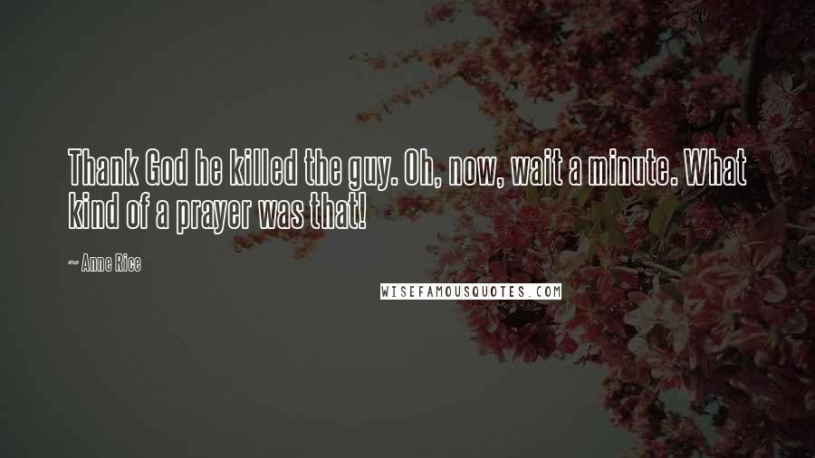 Anne Rice Quotes: Thank God he killed the guy. Oh, now, wait a minute. What kind of a prayer was that!