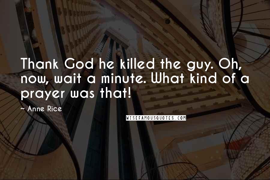 Anne Rice Quotes: Thank God he killed the guy. Oh, now, wait a minute. What kind of a prayer was that!