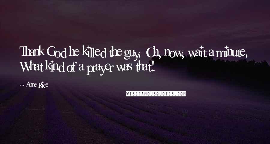 Anne Rice Quotes: Thank God he killed the guy. Oh, now, wait a minute. What kind of a prayer was that!