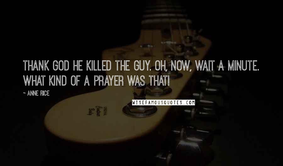 Anne Rice Quotes: Thank God he killed the guy. Oh, now, wait a minute. What kind of a prayer was that!