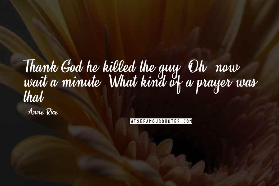 Anne Rice Quotes: Thank God he killed the guy. Oh, now, wait a minute. What kind of a prayer was that!