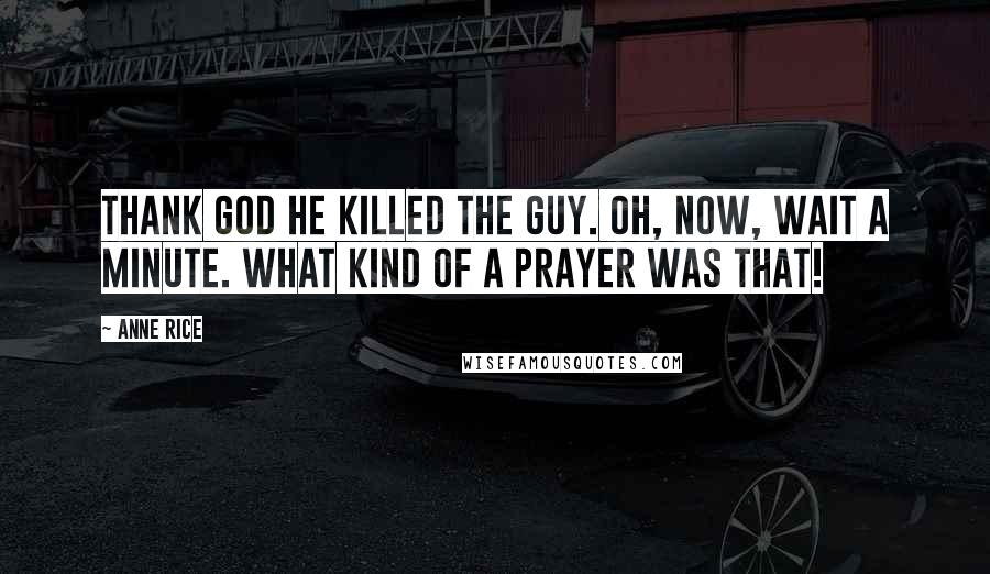 Anne Rice Quotes: Thank God he killed the guy. Oh, now, wait a minute. What kind of a prayer was that!