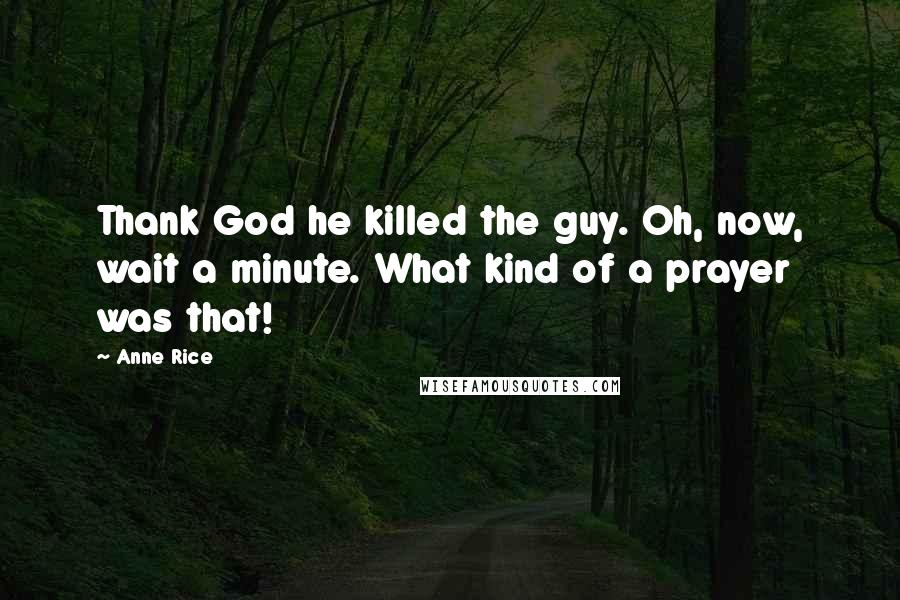 Anne Rice Quotes: Thank God he killed the guy. Oh, now, wait a minute. What kind of a prayer was that!