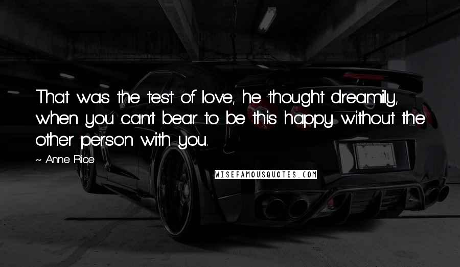 Anne Rice Quotes: That was the test of love, he thought dreamily, when you can't bear to be this happy without the other person with you.
