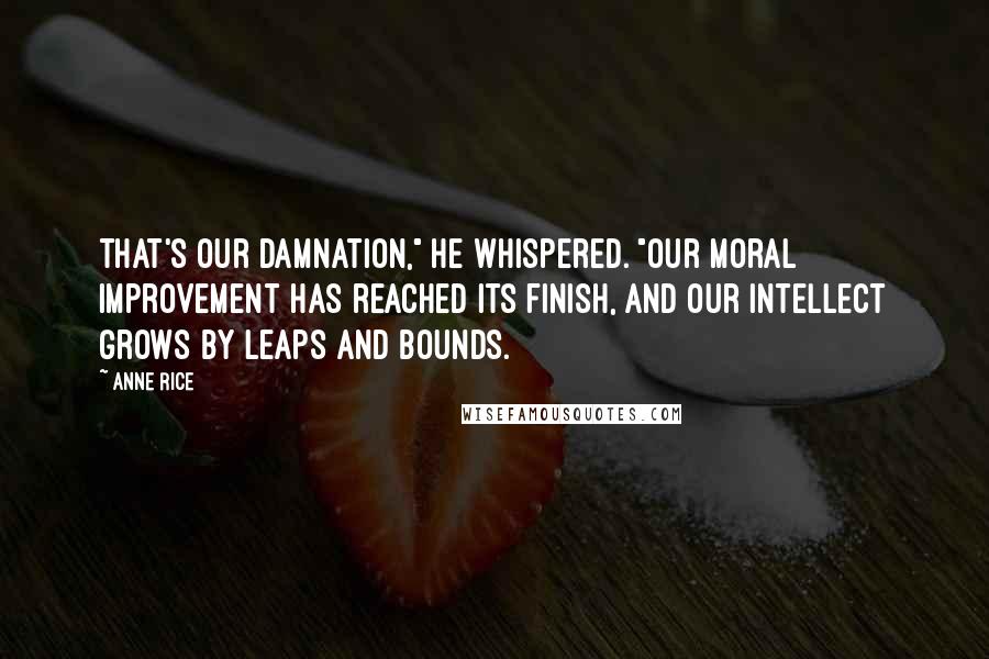 Anne Rice Quotes: That's our damnation," he whispered. "Our moral improvement has reached its finish, and our intellect grows by leaps and bounds.