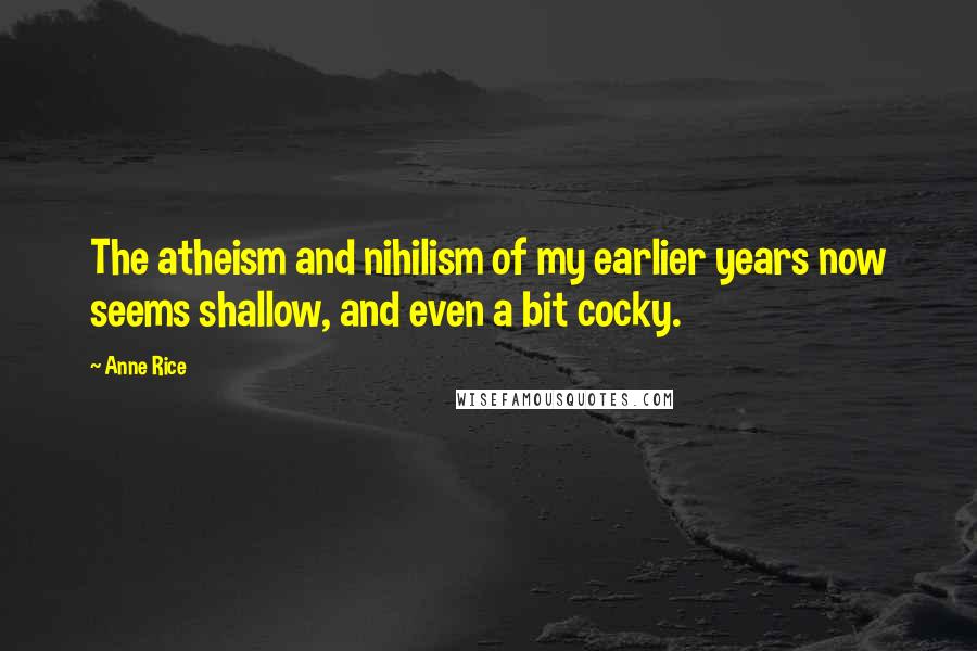 Anne Rice Quotes: The atheism and nihilism of my earlier years now seems shallow, and even a bit cocky.