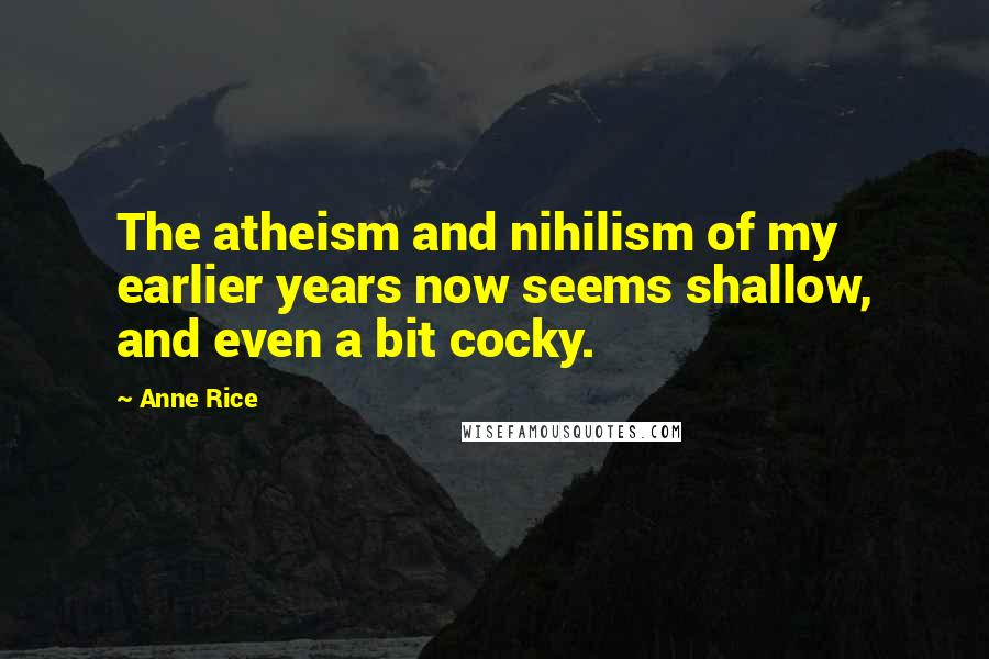 Anne Rice Quotes: The atheism and nihilism of my earlier years now seems shallow, and even a bit cocky.