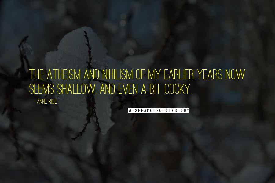 Anne Rice Quotes: The atheism and nihilism of my earlier years now seems shallow, and even a bit cocky.