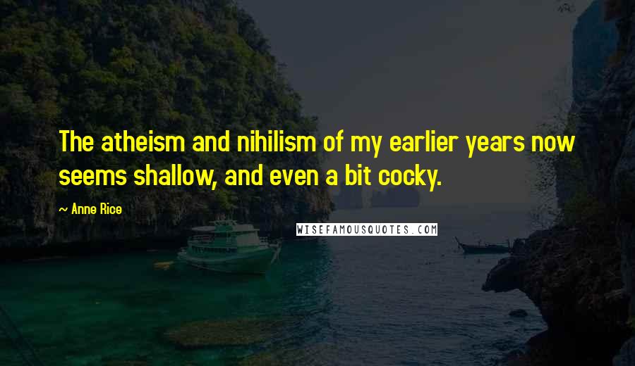 Anne Rice Quotes: The atheism and nihilism of my earlier years now seems shallow, and even a bit cocky.