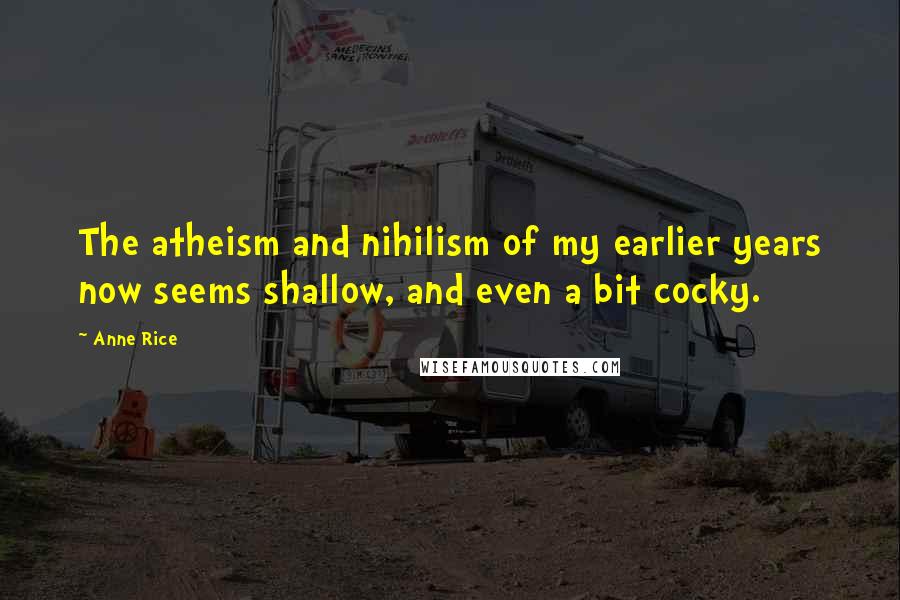Anne Rice Quotes: The atheism and nihilism of my earlier years now seems shallow, and even a bit cocky.