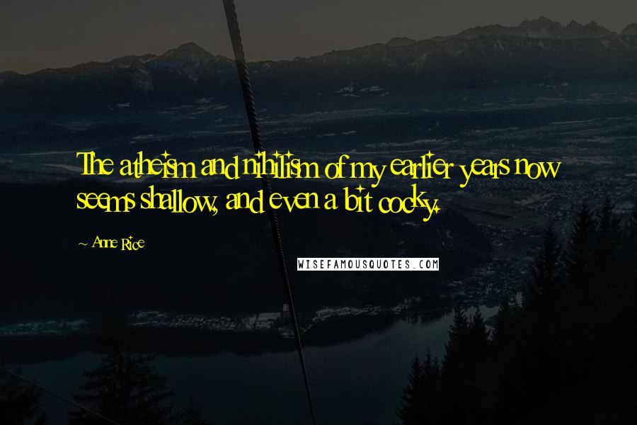 Anne Rice Quotes: The atheism and nihilism of my earlier years now seems shallow, and even a bit cocky.