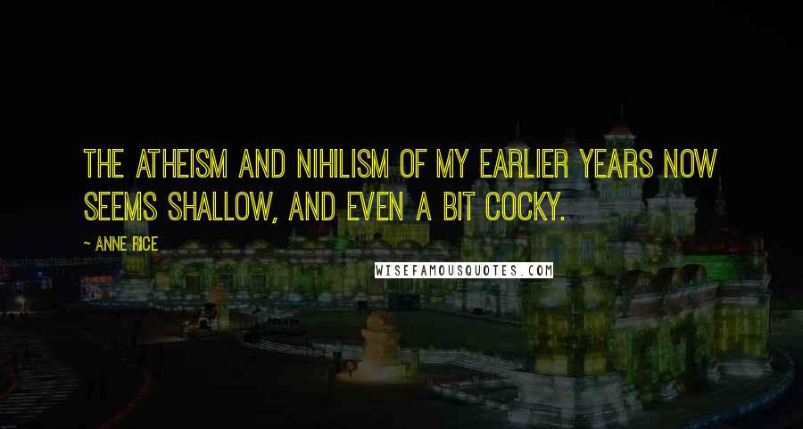 Anne Rice Quotes: The atheism and nihilism of my earlier years now seems shallow, and even a bit cocky.