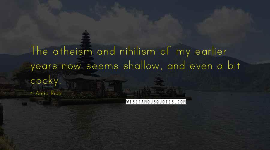 Anne Rice Quotes: The atheism and nihilism of my earlier years now seems shallow, and even a bit cocky.