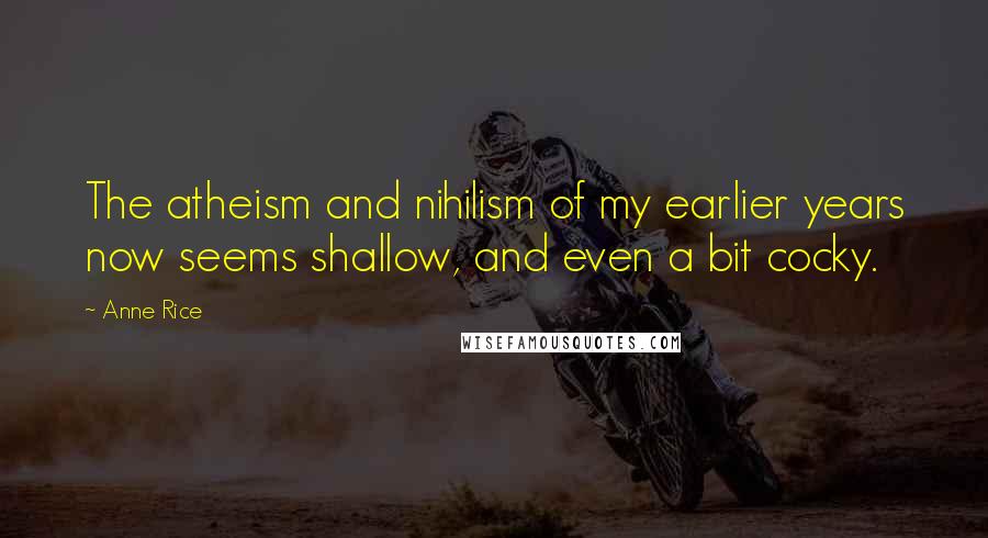 Anne Rice Quotes: The atheism and nihilism of my earlier years now seems shallow, and even a bit cocky.