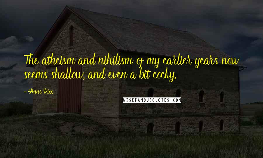 Anne Rice Quotes: The atheism and nihilism of my earlier years now seems shallow, and even a bit cocky.