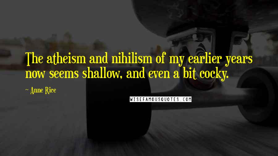 Anne Rice Quotes: The atheism and nihilism of my earlier years now seems shallow, and even a bit cocky.