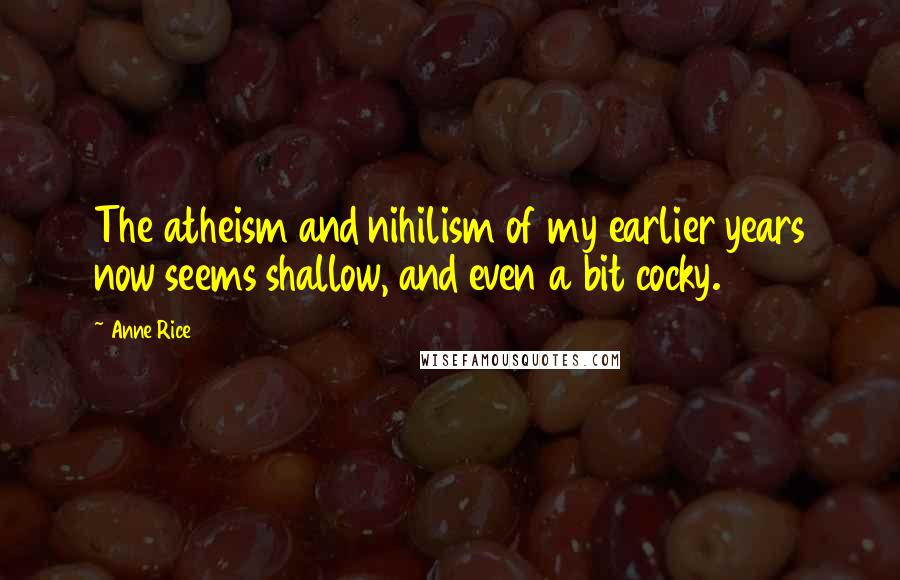 Anne Rice Quotes: The atheism and nihilism of my earlier years now seems shallow, and even a bit cocky.