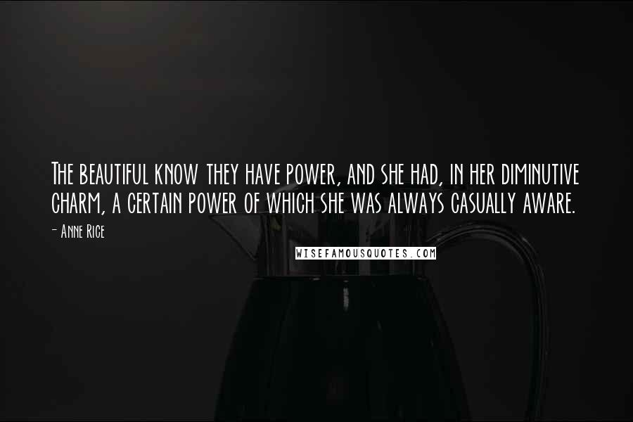 Anne Rice Quotes: The beautiful know they have power, and she had, in her diminutive charm, a certain power of which she was always casually aware.